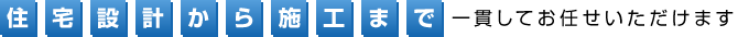 住宅設計から施工まで一貫してお任せいただけます