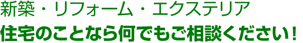 新築・リフォーム・エクステリア 住宅のことなら何でもご相談ください！